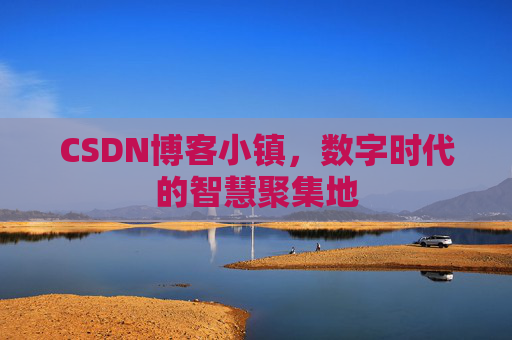 CSDN博客小镇,数字时代的智慧聚集地 CSDN博客小镇,数字时代的智慧聚集地