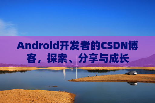 Android开发者的CSDN博客,探索、分享与成长